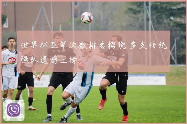 世界杯亚军次数排名揭晓 多支传统强队遗憾上榜