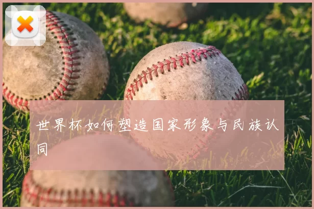 世界杯如何塑造国家形象与民族认同