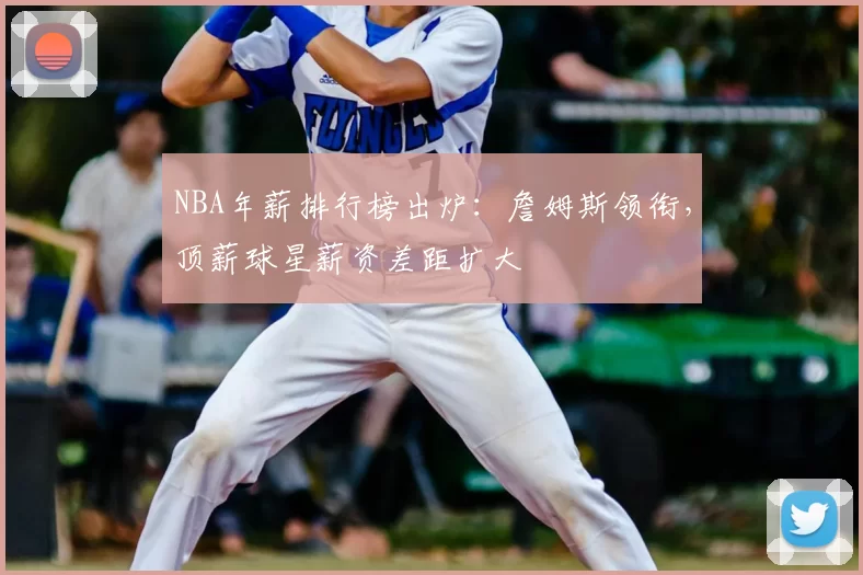 NBA年薪排行榜出炉：詹姆斯领衔，顶薪球星薪资差距扩大