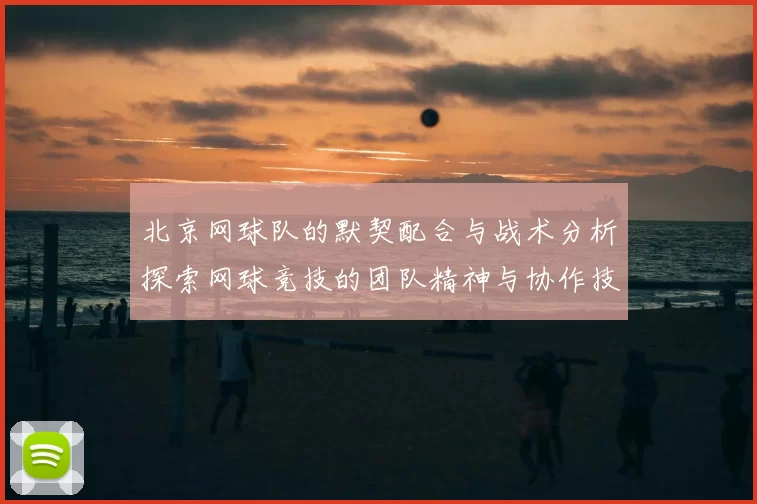 北京网球队的默契配合与战术分析探索网球竞技的团队精神与协作技巧