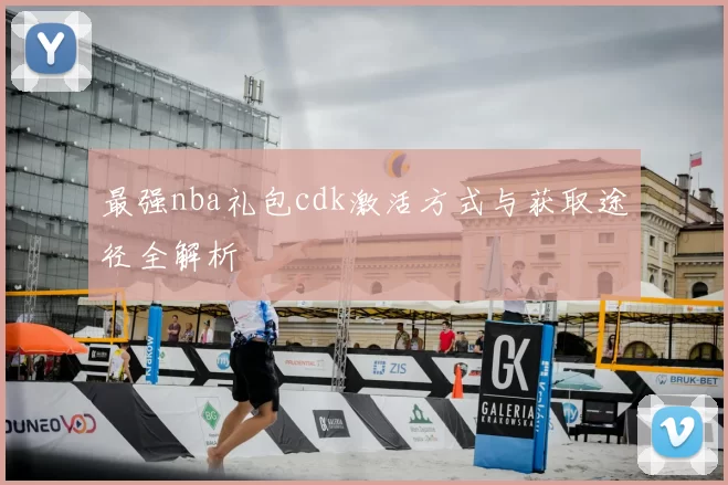 最强nba礼包cdk激活方式与获取途径全解析