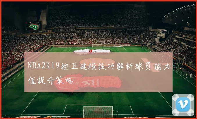 NBA2K19控卫建模技巧解析球员能力值提升策略