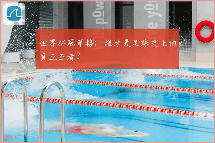 世界杯冠军榜:谁才是足球史上的真正王者?