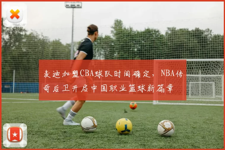 麦迪加盟CBA球队时间确定，NBA传奇后卫开启中国职业篮球新篇章