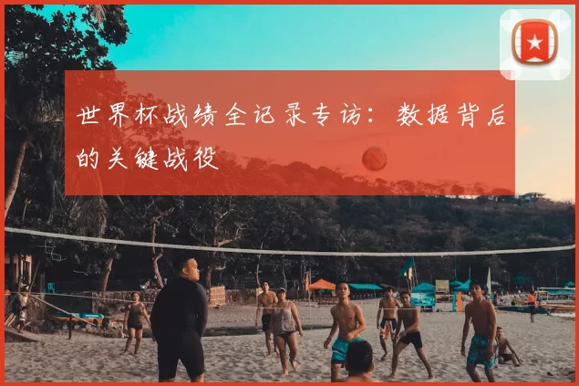 世界杯战绩全记录专访:数据背后的关键战役