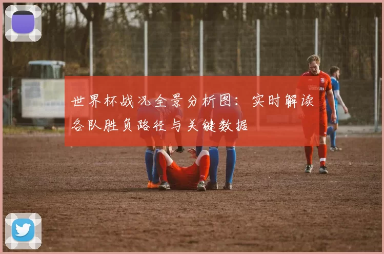 世界杯战况全景分析图：实时解读各队胜负路径与关键数据