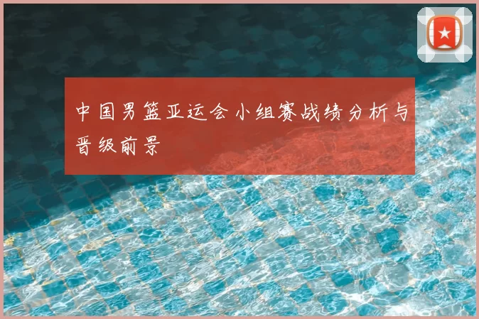 中国男篮亚运会小组赛战绩分析与晋级前景