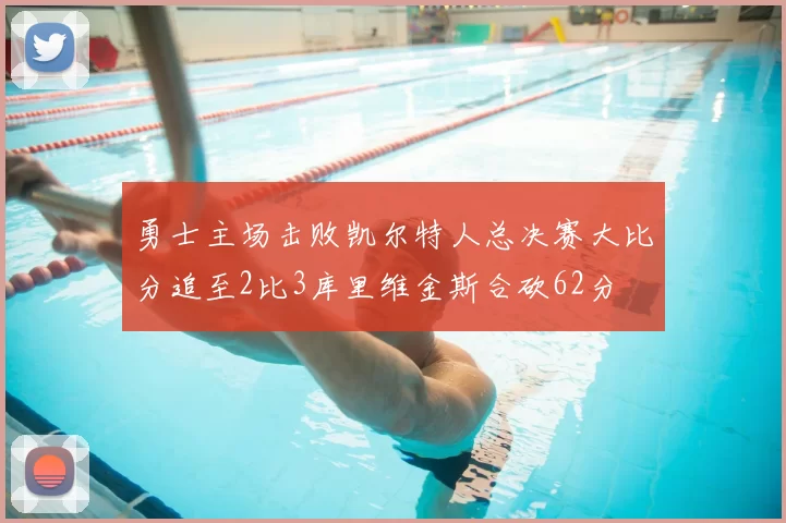 勇士主场击败凯尔特人总决赛大比分追至2比3库里维金斯合砍62分