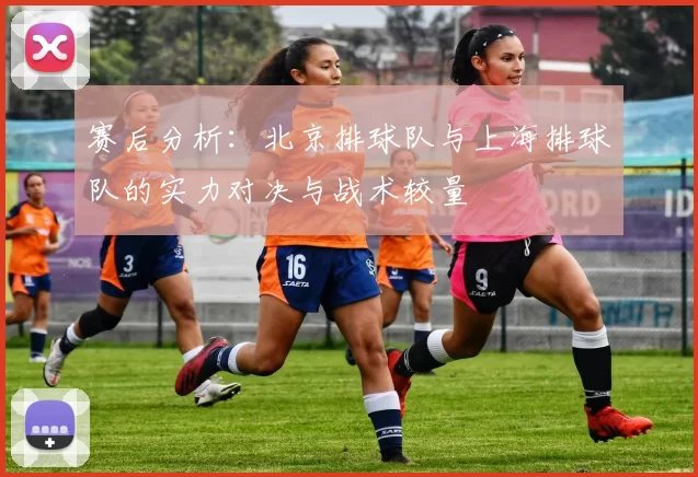 赛后分析：北京排球队与上海排球队的实力对决与战术较量