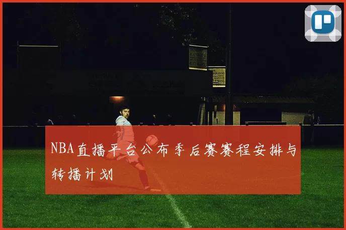 NBA直播平台公布季后赛赛程安排与转播计划
