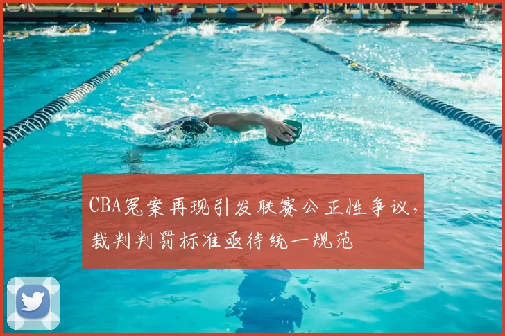 CBA冤案再现引发联赛公正性争议，裁判判罚标准亟待统一规范