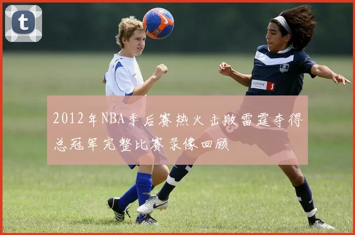 2012年NBA季后赛热火击败雷霆夺得总冠军完整比赛录像回顾