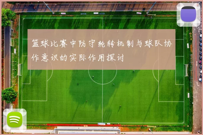 篮球比赛中防守轮转机制与球队协作意识的实际作用探讨