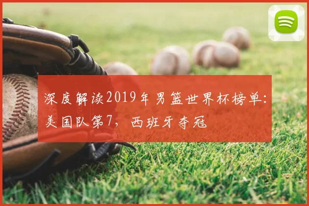 深度解读2019年男篮世界杯榜单:美国队第7,西班牙夺冠