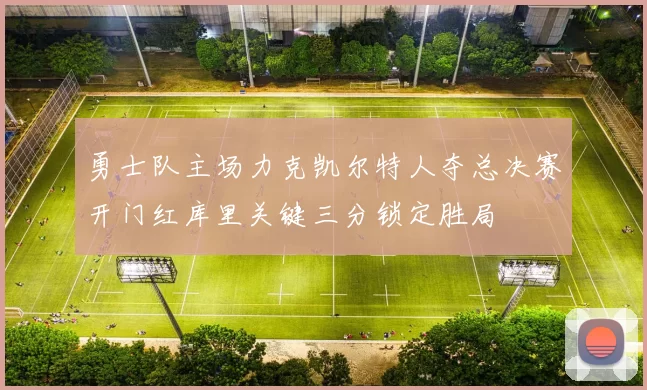 勇士队主场力克凯尔特人夺总决赛开门红库里关键三分锁定胜局