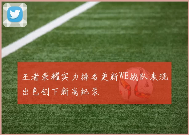 王者荣耀实力排名更新WE战队表现出色创下新高纪录