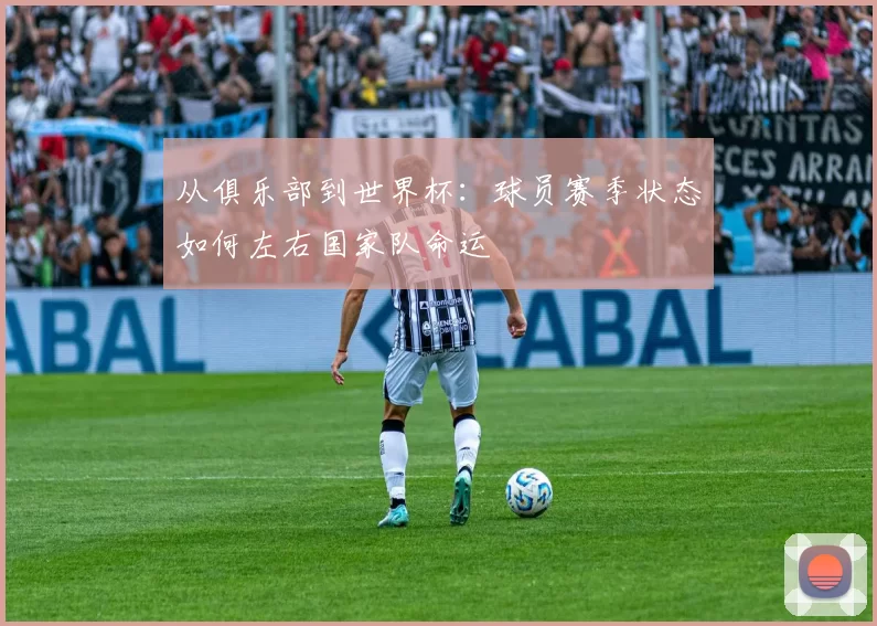 从俱乐部到世界杯：球员赛季状态如何左右国家队命运