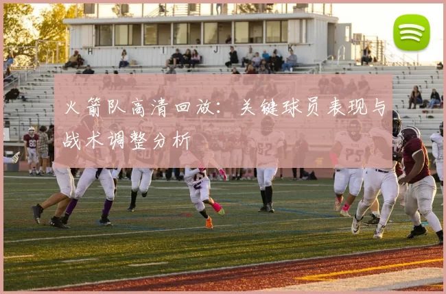 火箭队高清回放：关键球员表现与战术调整分析