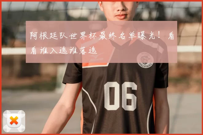 阿根廷队世界杯最终名单曝光!看看谁入选谁落选