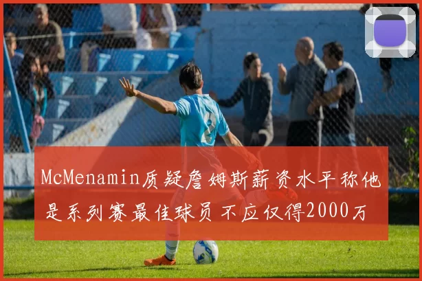 McMenamin质疑詹姆斯薪资水平称他是系列赛最佳球员不应仅得2000万