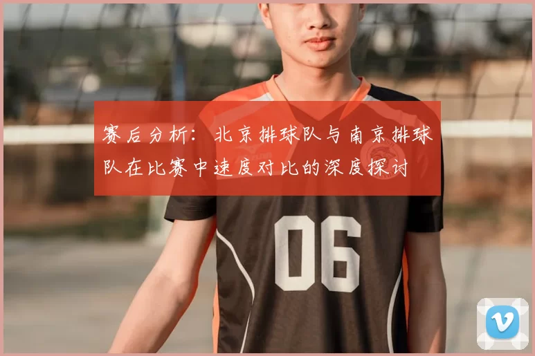 赛后分析：北京排球队与南京排球队在比赛中速度对比的深度探讨