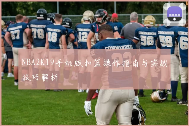 NBA2K19手机版扣篮操作指南与实战技巧解析
