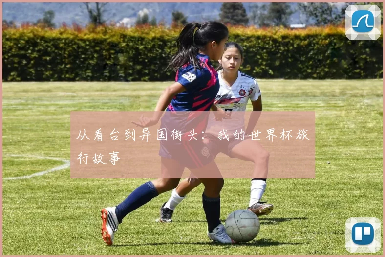 从看台到异国街头：我的世界杯旅行故事