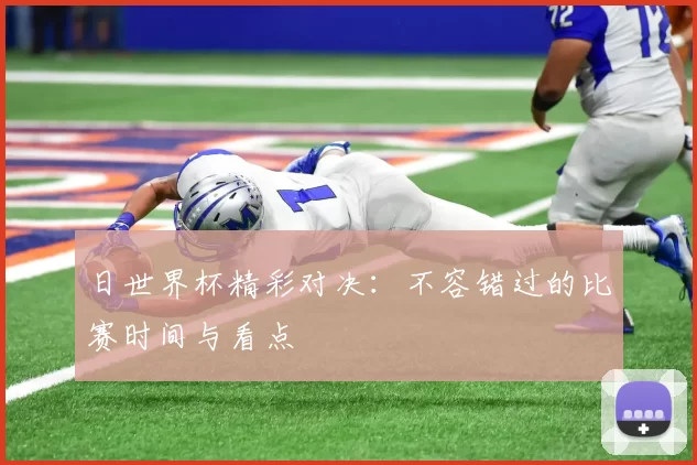 日世界杯精彩对决：不容错过的比赛时间与看点