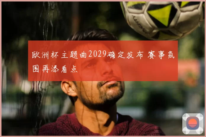 欧洲杯主题曲2029确定发布 赛事氛围再添看点