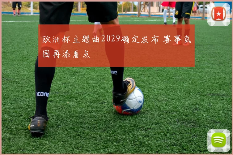 欧洲杯主题曲2029确定发布 赛事氛围再添看点