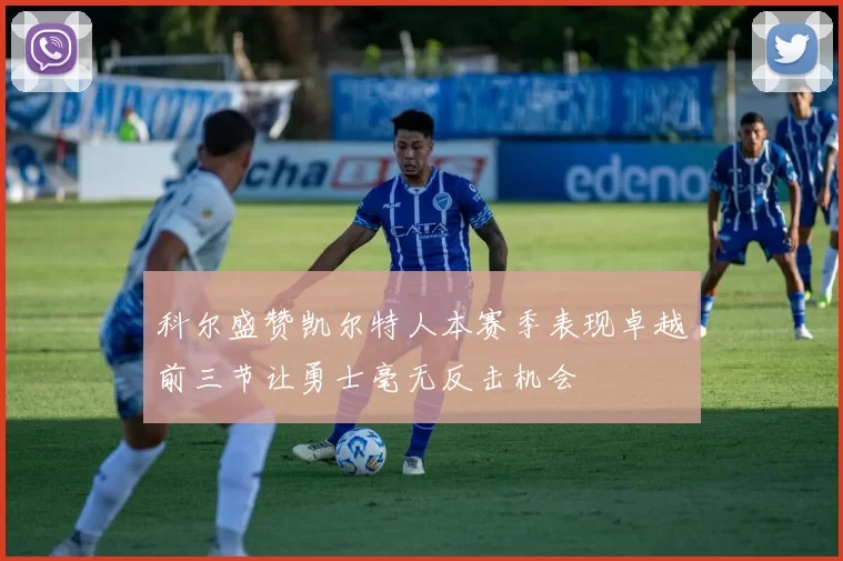 科尔盛赞凯尔特人本赛季表现卓越前三节让勇士毫无反击机会