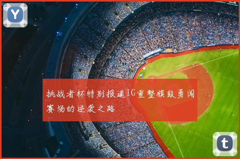 挑战者杯特别报道IG重整旗鼓勇闯赛场的逆袭之路