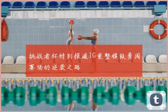 挑战者杯特别报道IG重整旗鼓勇闯赛场的逆袭之路