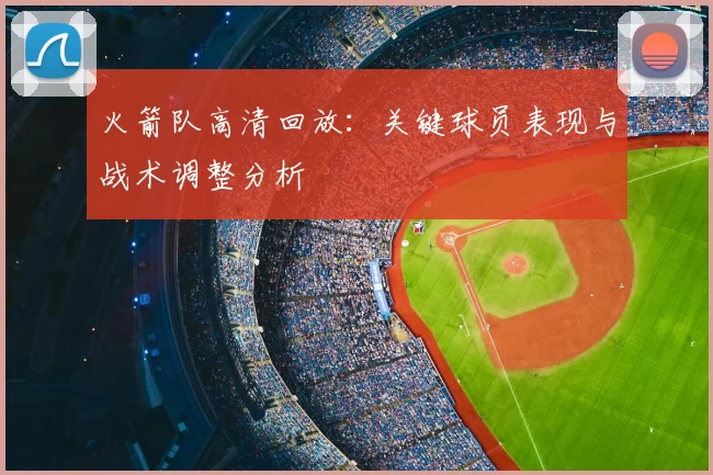 火箭队高清回放：关键球员表现与战术调整分析