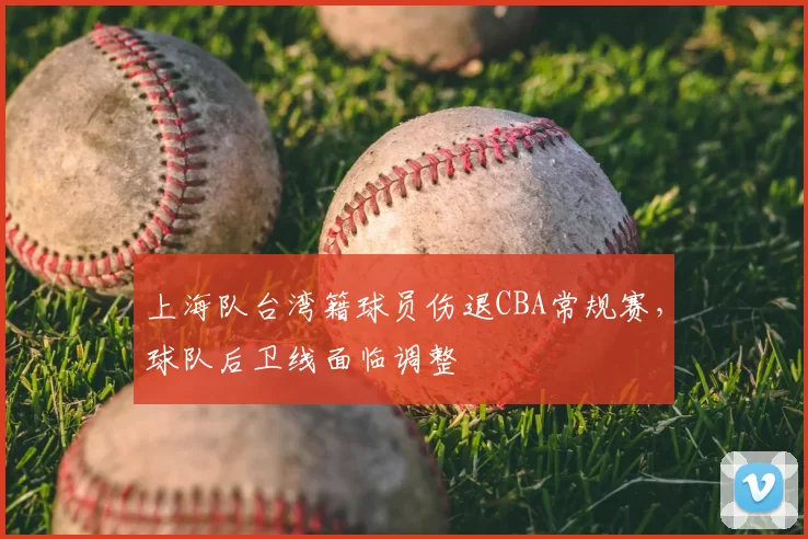 上海队台湾籍球员伤退CBA常规赛,球队后卫线面临调整