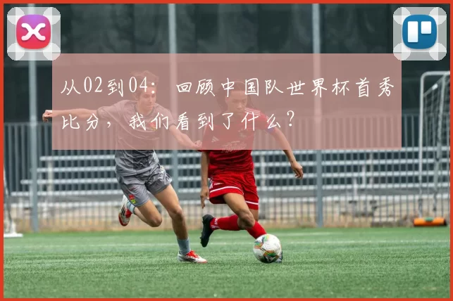 从02到04:回顾中国队世界杯首秀比分,我们看到了什么?