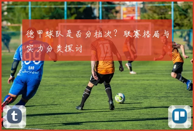 德甲球队是否分档次？联赛格局与实力分类探讨