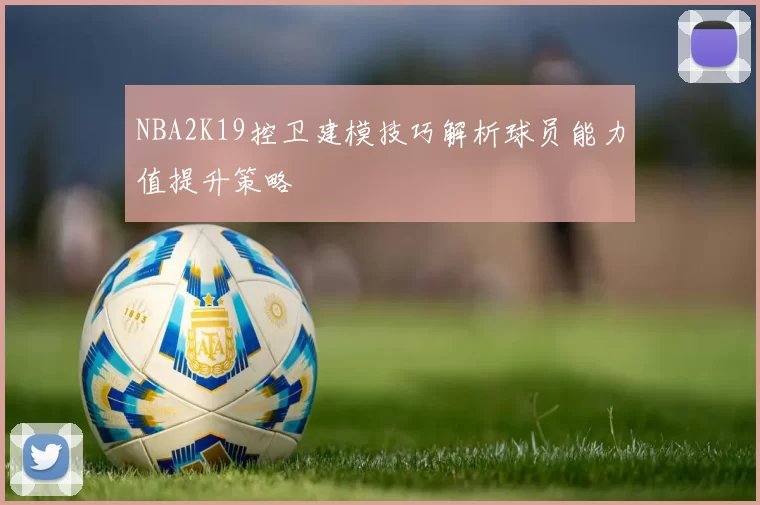 NBA2K19控卫建模技巧解析球员能力值提升策略
