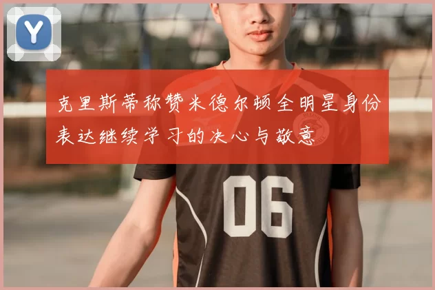 克里斯蒂称赞米德尔顿全明星身份表达继续学习的决心与敬意