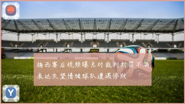 梅西赛后视频曝光对裁判判罚不满表达失望情绪球队遭遇惨败