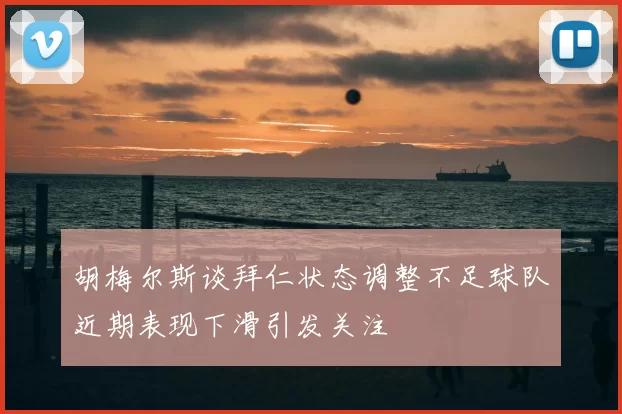 胡梅尔斯谈拜仁状态调整不足球队近期表现下滑引发关注