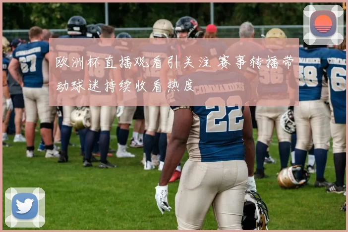 欧洲杯直播观看引关注 赛事转播带动球迷持续收看热度