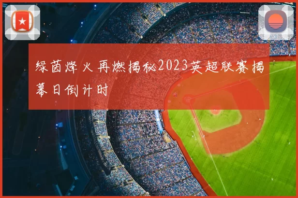 绿茵烽火再燃揭秘2023英超联赛揭幕日倒计时