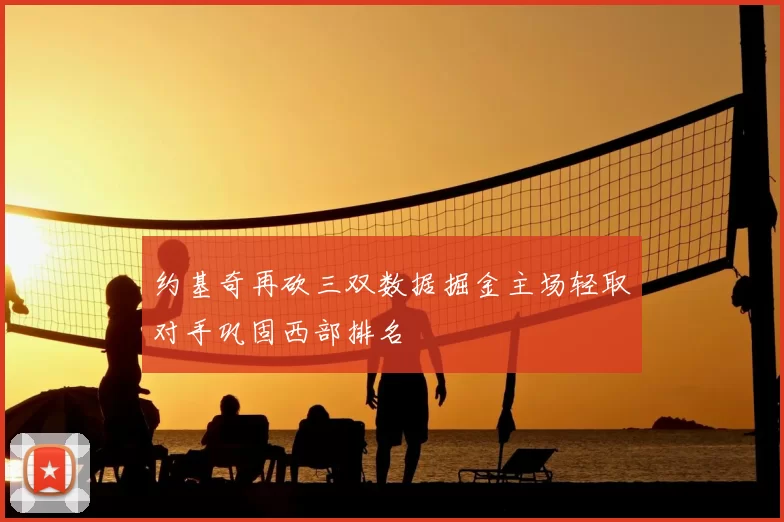约基奇再砍三双数据掘金主场轻取对手巩固西部排名