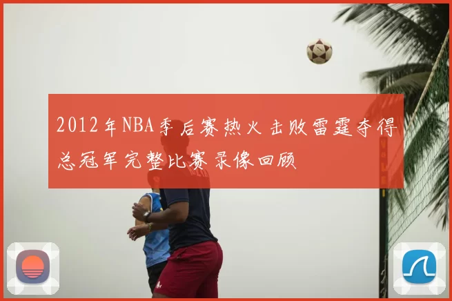 2012年NBA季后赛热火击败雷霆夺得总冠军完整比赛录像回顾