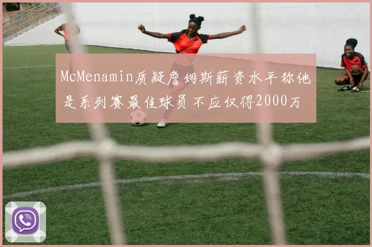 McMenamin质疑詹姆斯薪资水平称他是系列赛最佳球员不应仅得2000万