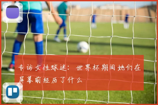 专访女性球迷：世界杯期间她们在屏幕前经历了什么