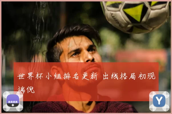 世界杯小组排名更新 出线格局初现端倪