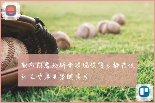 勒布朗詹姆斯登顶现役得分榜首位杜兰特库里紧随其后