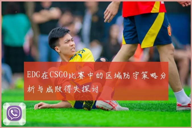 EDG在CSGO比赛中的区域防守策略分析与成败得失探讨